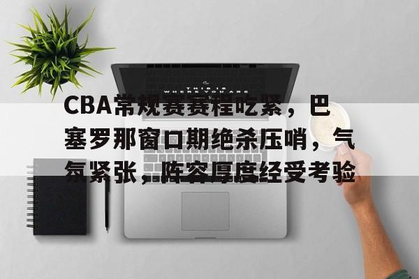 金年会共享联赛-CBA常规赛赛程吃紧，巴塞罗那窗口期绝杀压哨，气氛紧张，阵容厚度经受考验
