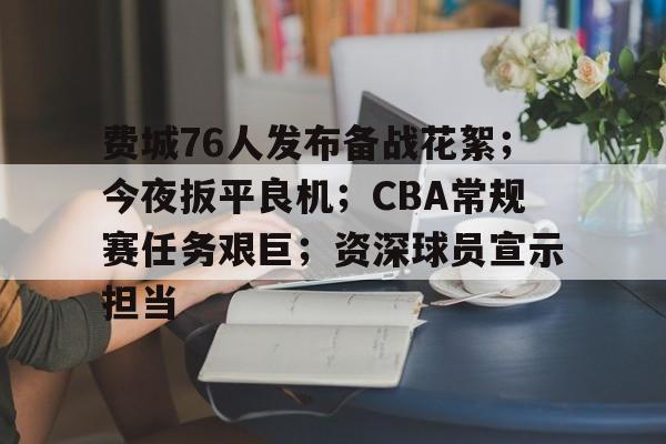 金年会官方网站-费城76人发布备战花絮；今夜扳平良机；CBA常规赛任务艰巨；资深球员宣示担当